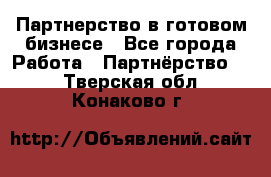 Партнерство в готовом бизнесе - Все города Работа » Партнёрство   . Тверская обл.,Конаково г.